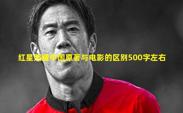 红星照耀中国原著与电影的区别500字左右