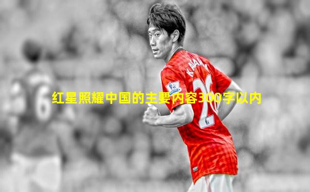 红星照耀中国的主要内容300字以内