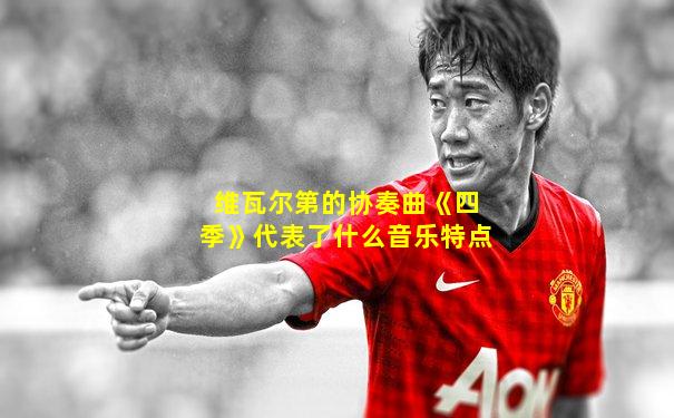 维瓦尔第的协奏曲《四季》代表了什么音乐特点