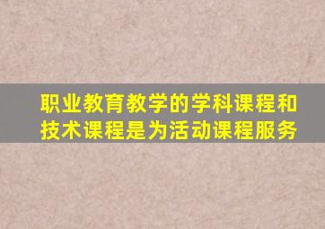 职业教育教学的学科课程和技术课程是为活动课程服务