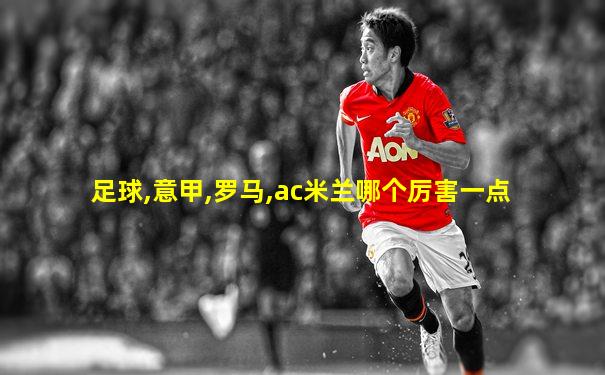 足球,意甲,罗马,ac米兰哪个厉害一点