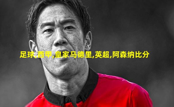足球,西甲,皇家马德里,英超,阿森纳比分