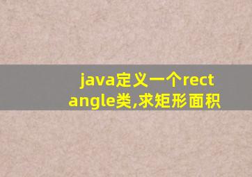 java定义一个rectangle类,求矩形面积