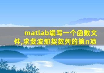 matlab编写一个函数文件,求斐波那契数列的第n项