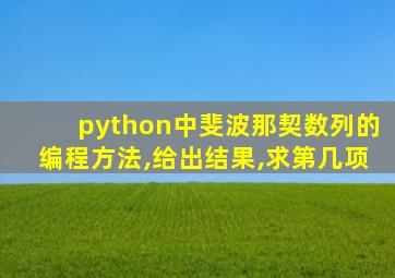 python中斐波那契数列的编程方法,给出结果,求第几项