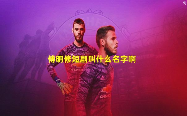 傅明修短剧叫什么名字啊