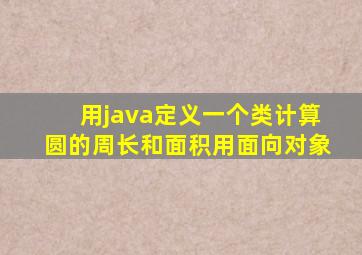 用java定义一个类计算圆的周长和面积用面向对象