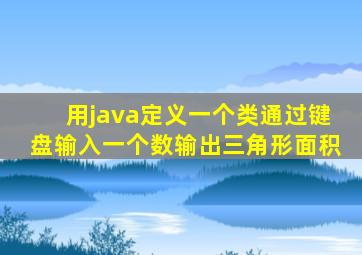 用java定义一个类通过键盘输入一个数输出三角形面积