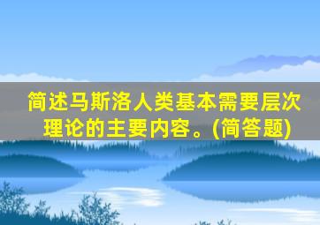 简述马斯洛人类基本需要层次理论的主要内容。(简答题)