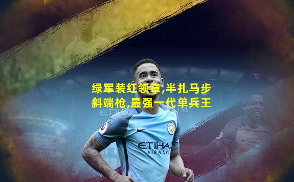 绿军装红领章,半扎马步斜端枪,最强一代单兵王