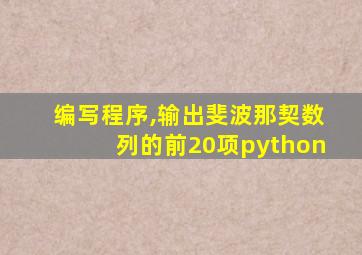 编写程序,输出斐波那契数列的前20项python