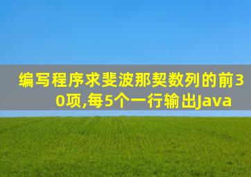 编写程序求斐波那契数列的前30项,每5个一行输出Java