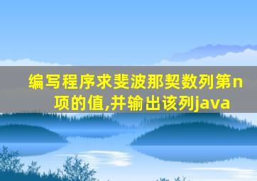 编写程序求斐波那契数列第n项的值,并输出该列java