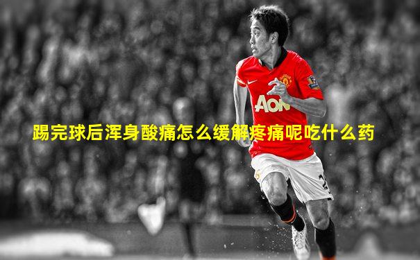 踢完球后浑身酸痛怎么缓解疼痛呢吃什么药